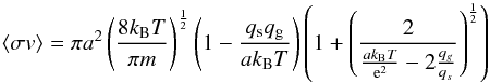 Mathematical equation: \appendix \setcounter{section}{1} \begin{equation} \left< \sigma v \right> = \pi a^2 \left(\frac{8 k_\mathrm{B}T}{\pi m}\right)^{\frac{1}{2}}\left(1 - \frac{q_\mathrm{s}q_\mathrm{g}}{ak_\mathrm{B}T}\right)\left(1 + \left(\frac{2}{\frac{ak_\mathrm{B}T}{{\rm e}^2}-2\frac{q_g}{q_s}}\right)^\frac{1}{2}\right) \end{equation}