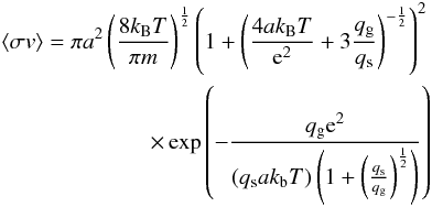 Mathematical equation: \appendix \setcounter{section}{1} \begin{eqnarray} \left< \sigma v \right> = \pi a^2 \left(\frac{8 k_\mathrm{B}T}{\pi m}\right)^{\frac{1}{2}}\left(1 + \left(\frac{4ak_\mathrm{B}T}{{\rm e}^2} + 3\frac{q_\mathrm{g}}{q_\mathrm{s}}\right)^{-\frac{1}{2}}\right)^2 \nonumber \\ \times \exp \left(- \frac{q_\mathrm{g}{\rm e}^2}{(q_\mathrm{s}ak_\mathrm{b}T)\left(1+\left(\frac{q_\mathrm{s}}{q_\mathrm{g}}\right)^{\frac{1}{2}}\right)}\right) \end{eqnarray}