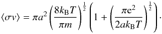Mathematical equation: \appendix \setcounter{section}{1} \begin{equation} \left< \sigma v \right> = \pi a^2 \left(\frac{8 k_\mathrm{B}T}{\pi m}\right)^{\frac{1}{2}}\left(1 + \left(\frac{\pi {\rm e}^2}{2ak_\mathrm{B}T}\right)^{\frac{1}{2}}\right)\cdot \end{equation}