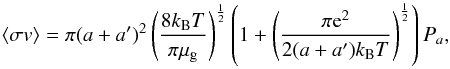 Mathematical equation: \appendix \setcounter{section}{1} \begin{equation} \left< \sigma v \right> = \pi (a + a^{\prime})^2 \left(\frac{8 k_\mathrm{B}T}{\pi \mu_\mathrm{g}}\right)^{\frac{1}{2}}\left(1 + \left(\frac{\pi {\rm e}^2}{2(a+a')k_\mathrm{B}T}\right)^{\frac{1}{2}}\right)P_a, \end{equation}