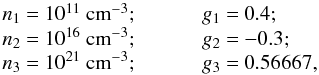 Mathematical equation: \begin{equation} \begin{array}{l@{~}c@{~}l@{~}c@{~}l@{~}c@{~}l} n_1 &=& 10^{11}~\cc; & ~~~~~~~~~~~ & g_1 &=& 0.4; \\ n_2 &=& 10^{16}~\cc; & ~~~~~~~~~~~ & g_2 &=& -0.3; \\ n_3 &=& 10^{21}~\cc; & ~~~~~~~~~~~ & g_3 &=& 0.56667, \end{array} \end{equation}