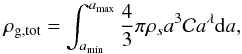 Mathematical equation: \begin{equation} \rho_{\mathrm{g,tot}} = \int_{a_{\mathrm{min}}}^{a_{\mathrm{max}}} \frac{4}{3} \pi \rho_{s} a^{3} \mathcal{C} a^{\lambda} {\rm d}a , \end{equation}
