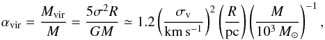Mathematical equation: \begin{equation} \alpha_\mathrm{vir}=\frac{M_\mathrm{vir}}{M} = \frac{5\sigma^2R}{GM} \simeq 1.2 \left( \frac{\sigma_\mathrm{v}}{\mathrm{km}\,\mathrm{s}^{-1}} \right)^2 \left( \frac{R}{\mathrm{pc}} \right) \left( \frac{M}{10^3\,{M}_\odot} \right)^{-1}, \end{equation}
