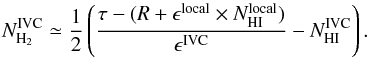 Mathematical equation: \begin{equation} \label{eq:nh2-ivc} N_{\mathrm{H}_{2}}^{\mathrm{IVC}} \simeq \frac{1}{2} \left( \frac{\tau-(R+\epsilon^{\mathrm{local}}\times N_{\mathrm{HI}}^{\mathrm{local}})}{\epsilon^{\mathrm{IVC}}}-N_{\mathrm{HI}}^{\mathrm{IVC}} \right). \end{equation}