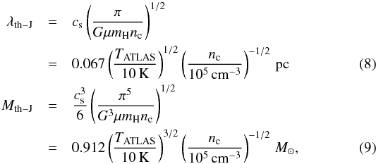 Mathematical equation: \begin{eqnarray} \lambda_{\rm th-J}&=& c_{\rm s}\left(\frac{\pi}{G\mu m_{\rm H}n_{\rm c}}\right)^{1/2} \nonumber\\ &=& 0.067\left(\frac{T_{\rm ATLAS}}{10\,{\rm K}}\right)^{1/2}\left(\frac{n_{\rm c}}{10^5\,{\rm cm}^{-3}}\right)^{-1/2}\,{\rm pc} \label{irdc:jean_l} \\ M_{\rm th-J}&=& \frac{c_{\rm s}^3}{6}\left(\frac{\pi^5}{G^3\mu m_{\rm H}n_{\rm c}}\right)^{1/2} \nonumber\\ &=& 0.912\left(\frac{T_{\rm ATLAS}}{10\,{\rm K}}\right)^{3/2}\left(\frac{{\it n}_{\rm c}}{10^5\,{\rm cm}^{-3}}\right)^{-1/2}\,{\it M}_{\odot} \label{irdc:jean_m} , \end{eqnarray}