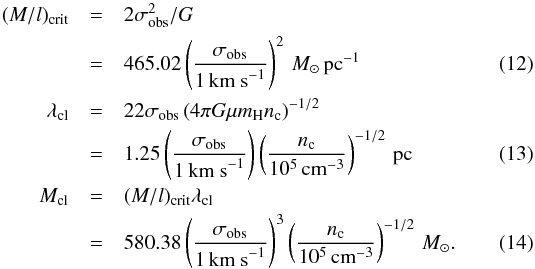Mathematical equation: \begin{eqnarray} (M/l)_{\rm crit}&=& 2\sigma_{\rm obs}^2/G \nonumber\\ &=& 465.02\left(\frac{\sigma_{\rm obs}}{1\,{\rm km~s}^{-1}}\right)^2\,M_{\odot}\,{\rm pc}^{-1} \label{irdc:mcritical}\\ \lambda_{\rm cl}&=& 22\sigma_{\rm obs}\left(4 \pi G\mu m_{\rm H} n_{\rm c}\right)^{-1/2} \nonumber\\ &=& 1.25\left(\frac{\sigma_{\rm obs}}{1\,{\rm km~s}^{-1}}\right)\left(\frac{n_{\rm c}}{10^5\,{\rm cm}^{-3}}\right)^{-1/2} \,{\rm pc}\label{irdc:spac_cyl}\\ M_{\rm cl}&=&(M/l)_{\rm crit} \lambda_{\rm cl} \nonumber\\ &=& 580.38\left(\frac{\sigma_{\rm obs}}{1\,{\rm km~s}^{-1}}\right)^3\left(\frac{n_{\rm c}}{10^5\,{\rm cm}^{-3}}\right)^{-1/2} \,M_{\odot}.\label{irdc:m_cyl} \end{eqnarray}