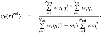 Mathematical equation: \begin{eqnarray} \langle \gamma(r)^{\rm cal} \rangle &=&\frac{\sum\limits_{i=1}^{N_{\rm gal}} w_i \eta_i \gamma_i^{\rm int} \sum\limits_{i=1}^{N_{\rm gal}} w_i \eta_i}{\sum\limits_{i=1}^{N_{\rm gal}} w_i \eta_i (1+m_i)\sum \limits_{i=1}^{N_{\rm gal}} w_i \eta_i^2}\cdot \end{eqnarray}