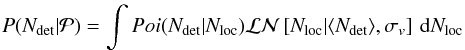 Mathematical equation: \appendix \setcounter{section}{3} \begin{eqnarray} P(N_{\rm det}|\mathcal{P}) = \int Poi(N_{\rm det}|N_{\rm loc}) \mathcal{LN}\left[N_{\rm loc}|{\langle}N_{\rm det}{\rangle},\sigma_v\right]\,\mathrm{d}N_{\rm loc} \label{eq:CosVar} \end{eqnarray}
