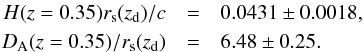 Mathematical equation: \begin{eqnarray} H(z=0.35)r_{\rm s}(z_{\rm d})/c&=&0.0431 \pm 0.0018, \nonumber \\ D_{\rm A}(z=0.35)/r_{\rm s}(z_{\rm d})&=& 6.48 \pm 0.25. \label{eq:CW2} \end{eqnarray}