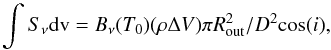 Mathematical equation: \begin{equation} \int S_{\nu} {\rm d}\mathrm{v} = B_{\nu}(T_0) (\rho \Delta V) \pi R_{\mathrm{out}}^2 / D^2 {\rm cos}(i), \label{eq:flux} \end{equation}
