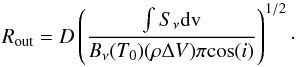 Mathematical equation: \begin{equation} R_\mathrm{out} = D \left( \frac{\int S_{\nu} {\rm d}\mathrm{v} }{B_{\nu}(T_0) (\rho \Delta V) \pi {\rm cos}(i)} \right) ^{1/2}\label{eq:main-rout}\cdot \end{equation}