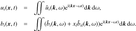 Mathematical equation: \begin{eqnarray} u_i (\vec{x},t)&=& \int\!\!\!\!\int \hat u_i (\vec{k},\omega) {\rm e}^{{\rm i}({\bm k}{\bm x}-\omega t)} {\rm d}\vec{k} \, {\rm d}\omega, \nonumber\\ b_i (\vec{x},t)& =& \int\!\!\!\!\int (\hat b_i (\vec{k},\omega) + x_l \hat b_{il} (\vec{k},\omega)) {\rm e}^{{\rm i}({\bm k}{\bm x} -\omega t)} {\rm d} \vec{k} \, {\rm d}\omega. \label{uibi} \end{eqnarray}