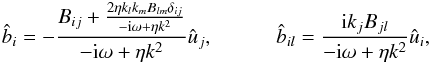 Mathematical equation: \begin{eqnarray} \hat b_i = -\frac{B_{ij} + \frac{2\eta k_l k_m B_{lm} \delta_{ij}} {-{\rm i}\omega + \eta k^2}}{-{\rm i} \omega + \eta k^2} \hat u_j, \quad\quad \quad \hat b_{il}= \frac{{\rm i}k_j B_{jl}}{-{\rm i} \omega + \eta k^2} \hat u_i, \label{bihatbi} \end{eqnarray}