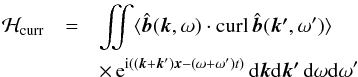 Mathematical equation: \begin{eqnarray} {\cal H}_{\rm curr}&= &\int\!\!\!\!\int \langle \hat{\vec{b}}(\vec{k},\omega)\cdot \curl\, \hat{\vec{b}}(\vec{k'},\omega')\rangle \nonumber\\ &&\times\, {\rm e}^{{\rm i}(({\bm k}+{\bm k'}){\bm x}-(\omega+\omega')t)} \, {\rm d}\vec{k} {\rm d}\vec{k'}\, {\rm d}\omega {\rm d}\omega' \label{hel1} \end{eqnarray}