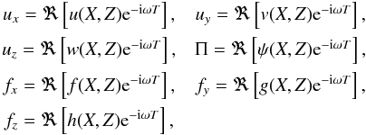 Mathematical equation: \begin{eqnarray} \begin{array}{c c c} u_x = \Re \left[u(X,Z) {\rm e}^{-{\rm i} \omega T} \right], & u_y = \Re \left[v(X,Z) {\rm e}^{-{\rm i} \omega T} \right], \\[2mm] u_z = \Re \left[w(X,Z) {\rm e}^{-{\rm i} \omega T} \right], & \Pi = \Re \left[\psi (X,Z) {\rm e}^{-{\rm i} \omega T} \right], \\[2mm] f_x = \Re \left[f(X,Z) {\rm e}^{-{\rm i} \omega T} \right], & f_y = \Re \left[g (X,Z) {\rm e}^{-{\rm i} \omega T} \right], \\[2mm] f_z = \Re \left[h(X,Z) {\rm e}^{-{\rm i} \omega T} \right],\\ \end{array} \end{eqnarray}