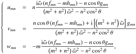 Mathematical equation: \begin{equation} \left\{ \begin{array}{ccl} u_{mn} & = & \displaystyle n \frac{{\rm i} \tilde{\omega} \left( n f_{mn} - m h_{mn} \right) - n \cos \theta g_{mn} }{ \left( m^2 + n^2 \right) \tilde{\omega}^2 - n^2 \cos^2 \theta}\\ \\[-1.5mm] v_{mn} & = & \displaystyle\frac{n \cos \theta \left( n f_{mn} - m h_{mn} \right) + {\rm i} \left[\left( m^2 + n^2 \right) \tilde{\omega}\right] g_{mn} }{\left( m^2 + n^2 \right) \tilde{\omega}^2 - n^2 \cos^2 \theta}\\ \\[-1.5mm] w_{mn} & = & - m \displaystyle \frac{{\rm i} \tilde{\omega} \left( n f_{mn} - m h_{mn} \right) - n \cos \theta g_{mn} }{\left( m^2 + n^2 \right) \tilde{\omega}^2 - n^2 \cos^2 \theta}, \end{array} \right. \label{v:sol} \end{equation}