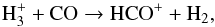 Mathematical equation: \begin{equation} \rm H_3^{+} + CO \rightarrow HCO^{+} + H_2, \end{equation}