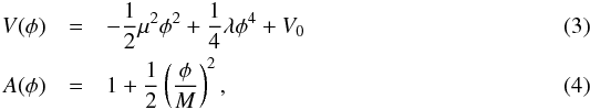 Mathematical equation: \begin{eqnarray} V(\phi) &=& -\frac{1}{2}\mu^2\phi^2 + \frac{1}{4}\lambda\phi^4 + V_0 \\ A(\phi) &=& 1 + \frac{1}{2}\left(\frac{\phi}{M}\right)^2, \end{eqnarray}
