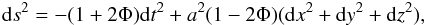 Mathematical equation: \begin{eqnarray} \label{metric} {\rm d}s^2 = -(1+2\Phi) {\rm d}t^2 + a^2(1-2\Phi)({\rm d}x^2+{\rm d}y^2+{\rm d}z^2), \end{eqnarray}