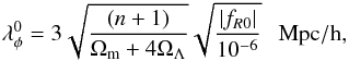 Mathematical equation: \begin{eqnarray} \lambda_\phi^0 = 3 \sqrt{\frac{(n+1)}{\Omega_{\rm m}+4\Omega_\Lambda}}\sqrt{\frac{|f_{R0}|}{10^{-6}}}~~~ \mbox{Mpc}/{\rm h}, \end{eqnarray}