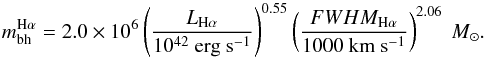 Mathematical equation: \begin{equation} m_{\rm bh}^{\rm H\alpha} = 2.0 \times 10^{6} \left( \frac{L_{\rm H\alpha}}{10^{42}~\mathrm{erg ~s^{-1}}} \right)^{0.55}\left( \frac{FWHM_{\rm H\alpha}}{1000~\mathrm{km ~s^{-1}}} \right)^{2.06}~M_{\odot}. \label{eq_bhmass} \end{equation}