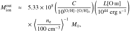Mathematical equation: \begin{eqnarray} M_{\rm ion}^{\rm out} &\approx& 5.33 \times 10^{8} \left( \frac{C}{10^{[{\rm O/H}] - [{\rm O/H}]_{\odot}}} \right) \left( \frac{L[\ion{O}{iii}] }{10^{44} ~\mathrm{erg ~s^{-1}}} \right) \nonumber \\ && \times \,\left \langle \frac{n_{\rm e}}{100 ~\mathrm{cm^{-3}}} \right \rangle ^{-1}~M_{\odot}, \label{eq_outflowmass} \end{eqnarray}