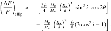 Mathematical equation: \begin{eqnarray} \label{eq:ellip_2nd} \left( \frac{\Delta F}{F} \right)_{\rm ellip} \approx ~ & \left[\frac{3f_2}{4} ~ \frac{M_{\rm p}}{M_{\star}} ~ \left( \frac{R_{\star}}{d} \right)^3 ~ \sin^2{i}\ \cos{2\theta} \right] \nonumber \\ & - \left[\frac{M_{\rm p}}{M_{\star}} ~ \left( \frac{R_{\star}}{d} \right)^3 ~ \frac{f_2}{8} (3\cos^2{i}-1) \right]. \end{eqnarray}