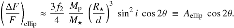 Mathematical equation: \begin{eqnarray} \label{eq:ellip_simple} \left( \frac{\Delta F}{F} \right)_{\rm ellip} \approx \frac{3f_2}{4} ~ \frac{M_{\rm p}}{M_{\star}} ~ \left( \frac{R_{\star}}{d} \right)^3 ~ \sin^2{i}\ \cos{2\theta} ~\equiv~ A_{\rm ellip}~ \cos{2\theta}. \end{eqnarray}