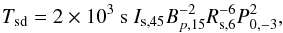 Mathematical equation: \begin{eqnarray} T_{\text{sd}}=2\times 10^{3}\text{ s }I_{\text{s,}45}B_{p,15}^{-2}R_{\text{s} ,6}^{-6}P_{0,-3}^{2}, \label{Spin-Down timescale} \end{eqnarray}