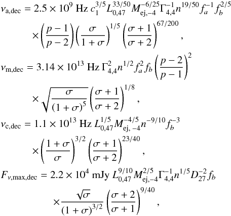 Mathematical equation: \begin{eqnarray} &&\nu _{\rm a,\text{dec}} =2.5\times 10^{9}\text{ Hz } c_{1}^{3/5}L_{0,47}^{33/50}M_{\text{ej,}-4}^{-6/25}\Gamma _{4,4}^{-1}n^{19/50}f_{a}^{-1}f_{b}^{2/5} \notag \\ &&\quad\quad \quad \times \left( \frac{p-1}{p-2}\right) \left( \frac{\sigma }{1+\sigma } \right) ^{1/5}\left( \frac{\sigma +1}{\sigma +2}\right) ^{67/200}, \notag \\ &&\nu _{\rm m,\text{dec}} =3.14\times 10^{13}\text{ Hz }\Gamma _{4,4}^{2}n^{1/2}f_{a}^{2}f_{b}\left( \frac{p-2}{p-1}\right) ^{2} \notag \\ &&\quad \quad\quad\times \sqrt{\frac{\sigma }{\left( 1+\sigma \right) ^{5}}}\left( \frac{ \sigma +1}{\sigma +2}\right) ^{1/8}, \notag \\ &&\nu _{\rm c,\text{dec}} =1.1\times 10^{13}\text{ Hz }L_{0,47}^{1/5}M_{\text{ej, }-4}^{-4/5}n^{-9/10}f_{b}^{-3} \notag \\ &&\quad \quad\quad\times \left( \frac{1+\sigma }{\sigma }\right) ^{3/2}\left( \frac{\sigma +1 }{\sigma +2}\right) ^{23/40}, \\ &&F_{\nu ,\max ,\text{dec}} =2.2\times 10^{4}\text{ mJy }L_{0,47}^{9/10}M_{ \text{ej,}-4}^{2/5}\Gamma _{4,4}^{-1}n^{1/5}D_{27}^{-2}f_{b} \notag \\ &&\quad \quad \quad\quad\quad\times \frac{\sqrt{\sigma }}{\left( 1+\sigma \right) ^{3/2}}\left( \frac{ \sigma +2}{\sigma +1}\right) ^{9/40}, \notag \end{eqnarray}
