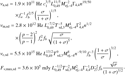 Mathematical equation: \begin{eqnarray} &&\nu _{\rm a,\text{sd}} =1.9\times 10^{11}\text{ Hz } c_{1}^{3/5}L_{0,49}^{11/5}M_{\text{ej,--4}}^{-2}\Gamma _{4,4}n^{19/50} \notag\\ &&\quad\quad\quad \times f_{a}^{-1}f_{b}^{2/5}\left( \frac{\sigma }{1+\sigma }\right) ^{1/5}, \notag \\ &&\nu _{\rm m,\text{sd}} =2.8\times 10^{12}\text{ Hz }L_{0,49}^{-7/2}T_{\text{ sd,3}}^{-5}M_{\text{ej,--4}}^{4}\Gamma _{4,4}^{2}n^{1/2} \notag \\ &&\quad\quad\quad \times \left( \frac{p-2}{p-1}\right) ^{2}f_{a}^{2}f_{b}\sqrt{\frac{\sigma }{\left( 1+\sigma \right) ^{5}}}, \\ &&\nu _{\rm c,\text{sd}} =5.5\times 10^{15}\text{ Hz }L_{0,49}^{13/2}T_{\text{ sd,3}}^{9}M_{\text{ej,--4}}^{8}n^{-9/10} \notag f_{b}^{-3}\left( \frac{1+\sigma }{\sigma }\right) ^{3/2}, \notag \\ &&F_{\nu ,\max ,\text{sd}} =3.6\times 10^{5}\text{ mJy }L_{0,49}^{-1/2}T_{ \text{sd,3}}^{-2}M_{\text{ej,--4}}^{2}\Gamma _{4,4}^{-1}D_{27}^{-2} \notag f_{b}\frac{\sqrt{\sigma }}{\left( 1+\sigma \right) ^{3/2}}\cdot \notag \end{eqnarray}