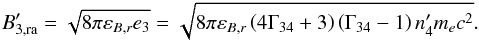 Mathematical equation: \begin{eqnarray} B_{3,\text{ra}}^{\prime } = \sqrt{8\pi \varepsilon _{B,r}e_{3}}=\sqrt{8\pi \varepsilon _{B,r}\left( 4\Gamma _{34}+3\right) \left( \Gamma _{34}-1\right) n_{4}^{\prime }m_{e}c^{2}}. \end{eqnarray}