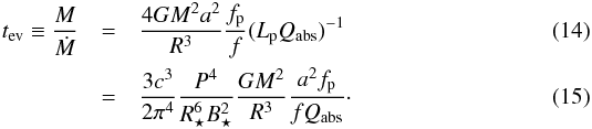 Mathematical equation: \begin{eqnarray} t_{\rm ev} \equiv \frac{M}{\dot{M}}&=&\frac{4GM^2a^2}{R^3}\frac{f_{\rm p}}{f}(L_{\rm p}Q_{\rm abs})^{-1} \\ &=& \frac{3c^3}{2\pi^4}\frac{P^4}{R_\star^6 B_\star^2}\frac{GM^2}{R^3}\frac{a^2 f_{\rm p}}{f Q_{\rm abs}}\cdot \end{eqnarray}