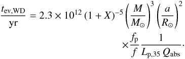 Mathematical equation: \begin{eqnarray} \label{tev_ordinaire_white_dwarf} \frac{t_{\rm ev,WD}}{{\rm yr} }= 2.3 \times 10^{12}\, ( {1+X})^{-5}\left( \frac{M}{M_\odot}\right)^{3} \left( \frac{a}{R_\odot}\right)^{2} \nonumber \\ \times \frac{f_{\rm p}}{f}\frac{1}{L_{\rm p,35}\,{Q_{\rm abs}}} \cdot \end{eqnarray}