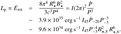 Mathematical equation: \begin{eqnarray} \label{eq:Edot} L_{\rm p} \equiv \dot{E}_{\rm rot} &=& \frac{8\pi^4~R_\star^6 B_\star^2}{3c^3 P^4} = I(2\pi)^2\frac{\dot{P}}{P^3}\\ &\sim& 3.9\times 10^{35}~{\rm erg\, s}^{-1}\,I_{45}\dot{P}_{-20}P_{-3}^{-3}\ \nonumber\\ &\sim& 9.6\times 10^{34}~{\rm erg\, s}^{-1}\,I_{45}P_{-3}^{-4}B_{\star,8}^2~R_{\star,6}^6.\nonumber \end{eqnarray}