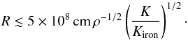 Mathematical equation: \begin{eqnarray} R\lesssim 5\times 10^8\,{\rm cm} \,\rho^{-1/2}\left(\frac{K}{K_{\rm iron}}\right)^{1/2} \cdot \end{eqnarray}