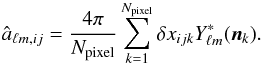 Mathematical equation: \begin{eqnarray} \hat a_{\ell m,ij}={4\pi\over N_{\text{pixel}}}\sum_{k=1}^{N_{\text{pixel}}}\delta x_{ijk}Y_{\ell m}^{\ast}(\boldsymbol{n}_{k}). \end{eqnarray}