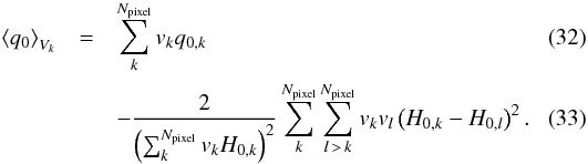 Mathematical equation: \begin{eqnarray} \left< q_{0}\right>_{V_k}&=&\sum_{k}^{N_{\text{pixel}}}v_{k}q_{0,k}\\ &&-{2\over \left(\sum_{k}^{N_{\text{pixel}}} v_{k}H_{0,k}\right)^2} \sum_{k}^{N_{\text{pixel}}}\sum_{l\,>\,k}^{N_{\text{pixel}}}v_{k}v_{l}\left(H_{0,k}-H_{0,l}\right)^2. \end{eqnarray}