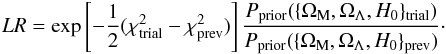 Mathematical equation: \appendix \setcounter{section}{1} \begin{eqnarray} LR=\exp\left[-{1\over 2}(\chi^2_{\text{trial}}-\chi^2_{\text{prev}})\right] {P_{\text{prior}}(\{\Omega_{\rm M},\Omega_{\Lambda}, H_{0}\}_{\text{trial}}) \over P_{\text{prior}}(\{\Omega_{\rm M},\Omega_{\Lambda}, H_{0}\}_{\text{prev}}) }\cdot \end{eqnarray}