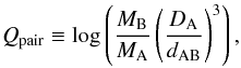 Mathematical equation: \begin{equation} \label{Eq:Qlocal} Q_{\rm pair} \equiv \log \left(\frac{M_{\rm B}}{M_{\rm A}} \left(\frac{D_{\rm A}}{d_{\rm AB}}\right)^3\right) , \end{equation}