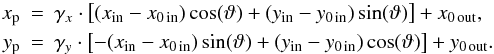 Mathematical equation: \appendix \setcounter{section}{1} \begin{eqnarray*} x_{\rm p} &\!\!\! =\!\!\! & \gamma_x \cdot \left[(x_\mathrm{in} - x_{0\,\mathrm{in}})\cos(\vartheta) + (y_\mathrm{in} - y_{0\,\mathrm{in}})\sin(\vartheta)\right] + x_{0\,\mathrm{out}} ,\\ y_{\rm p} & \!\!\!=\!\!\! & \gamma_y \cdot \left[-(x_\mathrm{in} - x_{0\,\mathrm{in}})\sin(\vartheta) + (y_\mathrm{in} - y_{0\,\mathrm{in}})\cos(\vartheta)\right] + y_{0\,\mathrm{out}} . \end{eqnarray*}