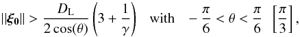 Mathematical equation: \begin{equation} \lvert \lvert \boldsymbol{\xi_0} \rvert \rvert > \frac{D_{\rm L}}{2\cos(\theta)} \left ( 3+\frac{1}{\gamma} \right ) \text{~~~with~~~} -\frac{\pi}{6} < \theta < \frac{\pi}{6} ~~ \left [\frac{\pi}{3} \right], \label{condition} \end{equation}