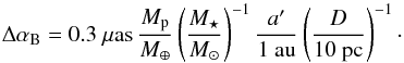 Mathematical equation: \begin{equation} \label{eqas} \Delta \alpha _{\rm B} = 0.3~\mu\textrm{as} \, \frac{M_{\rm p}}{M_\oplus} \left( \frac{M_\star}{M_\sun} \right)^{-1} \frac{a'}{1~{\rm au}} \left( \frac{D}{10~{\rm pc}} \right)^{-1}\cdot \end{equation}