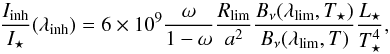 Mathematical equation: \begin{equation} \frac{I_{\rm inh}}{I_\star}(\lambda_{\rm inh})=6\times 10^9 \frac{\omega}{1-\omega} \frac{R_{\rm lim}}{a^2} \frac{B_\nu(\lambda_{\rm lim},T_\star)}{B_\nu(\lambda_{\rm lim},T)} \frac{L_\star}{T_\star^4}, \end{equation}