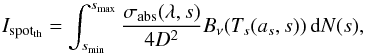 Mathematical equation: \begin{equation} \label{Is} I_{\rm spot_{th}} =\int_{s_\textrm{min}}^{s_\textrm{max}} \frac{\sigma_\textrm{abs}(\lambda,s)}{4 D^2} B_\nu(T_s(a_s,s)) \, \textrm{d}N(s), \end{equation}