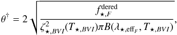 Mathematical equation: \begin{equation} \theta^{\dag} = 2 \sqrt{\frac{f^{\rm dered}_{\star,F} }{\zeta_{\star,BVI}^2(T_{\star,BVI}) \pi B(\lambda_{\star,\mathrm{eff}_F},T_{\star,BVI})}} , \label{equation:theta_highz_SN2013eq} \end{equation}