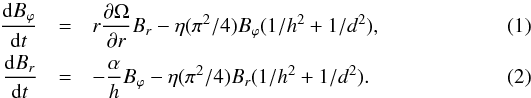 Mathematical equation: \begin{eqnarray} \frac{{\rm d} B_{\varphi}}{{\rm d} t}&=&r\frac{\partial \Omega}{\partial r} B_{r} - \eta(\pi^2/4) B_\varphi (1/h^2 + 1/d^2), \label{eqBphi} \\ \frac{{\rm d} B_{r}}{{\rm d} t}&=& -\frac{\alpha}{h} B_{\varphi} - \eta(\pi^2/4) B_{r}(1/h^2 + 1/d^2). \label{eqBr} \end{eqnarray}