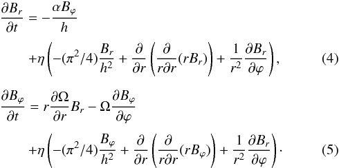 Mathematical equation: \begin{eqnarray} &&\frac{\partial B_{r}}{\partial t}=-\frac{\alpha B_{\varphi}}{h}\notag\\[1mm] \label{eq1} &&\qquad+\eta \left(-(\pi^2/4)\frac{B_{r}}{h^{2}}+\frac{\partial} {\partial r}\left(\frac{\partial}{r \partial r}(r B_{r})\right) +\frac{1}{r^{2}}\frac{\partial B_{r}}{\partial \varphi}\right),\\[2mm] &&\frac{\partial B_{\varphi}}{\partial t}= r\frac{\partial \Omega}{\partial r} B_{r}-\Omega \frac{\partial B_{\varphi}}{\partial \varphi} \notag\\[1mm] \label{eq2} &&\qquad+\eta \left(-(\pi^2/4)\frac{B_{\varphi}}{h^{2}}+\frac{\partial}{\partial r}\left(\frac{\partial}{r \partial r}(r B_{\varphi})\right) +\frac{1}{r^{2}}\frac{\partial B_{r}}{\partial \varphi}\right) \cdot \end{eqnarray}