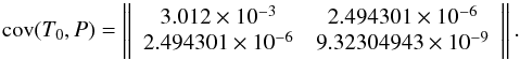 Mathematical equation: \begin{equation} {\rm cov}(T_{0}, P) = \left\|\begin{array}{cc}3.012\times10^{-3} & 2.494301\times10^{-6} \\ 2.494301\times10^{-6} & 9.32304943\times10^{-9}\end{array}\right\| . \end{equation}