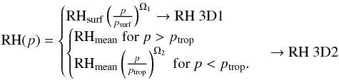 Mathematical equation: \begin{equation} {\rm RH}(p)= \begin{cases} {\rm RH}_{\mathrm{surf}}\left(\frac{p}{p_{\mathrm{surf}}}\right)^{\Omega_1} \rightarrow \text{{\rm RH} 3D1}\\ \begin{cases} {\rm RH}_{\mathrm{mean}} \text{ for } p>p_{\mathrm{trop}}\\ {\rm RH}_{\mathrm{mean}}\left(\frac{p}{p_{\mathrm{trop}}}\right)^{\Omega_2} \text{ for } p<p_{\mathrm{trop}}.\\ \end{cases} \rightarrow \text{{\rm RH} 3D2}\\ \end{cases} \label{eq:3DRHS} \end{equation}